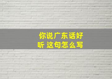 你说广东话好听 这句怎么写